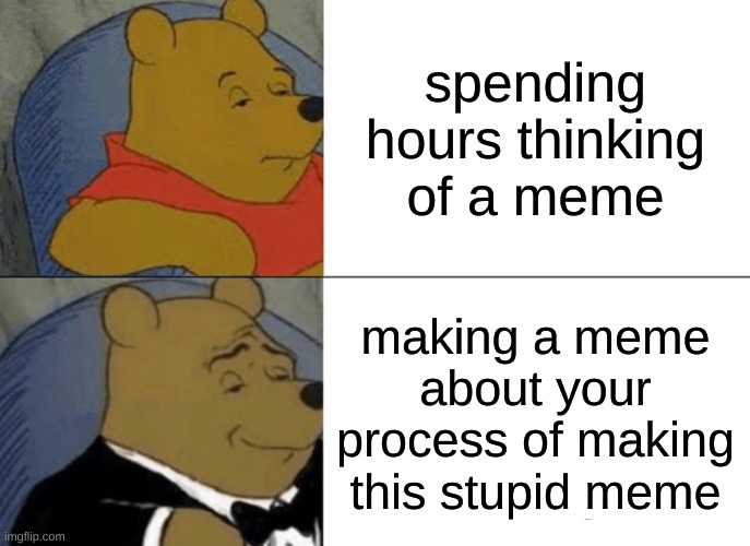 creation creative create | spending hours thinking of a meme; making a meme about your process of making this stupid meme | image tagged in memes,tuxedo winnie the pooh | made w/ Imgflip meme maker