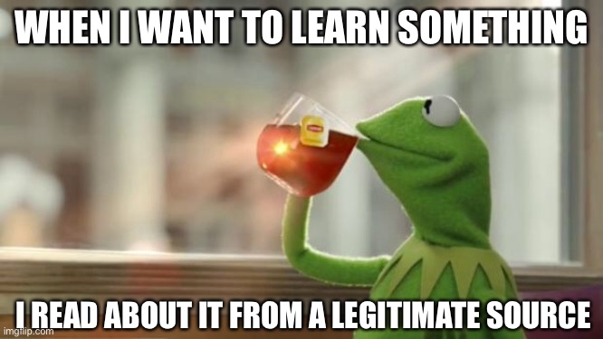 Learning | WHEN I WANT TO LEARN SOMETHING; I READ ABOUT IT FROM A LEGITIMATE SOURCE | image tagged in kermit tea,reading,seems legit,legit | made w/ Imgflip meme maker
