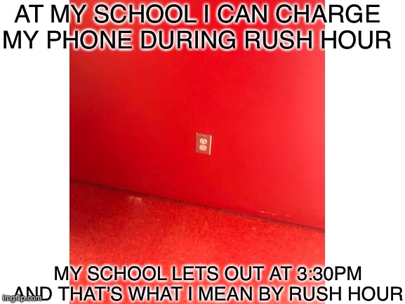 Rush hour at school | AT MY SCHOOL I CAN CHARGE MY PHONE DURING RUSH HOUR; MY SCHOOL LETS OUT AT 3:30PM AND THAT’S WHAT I MEAN BY RUSH HOUR | image tagged in random | made w/ Imgflip meme maker