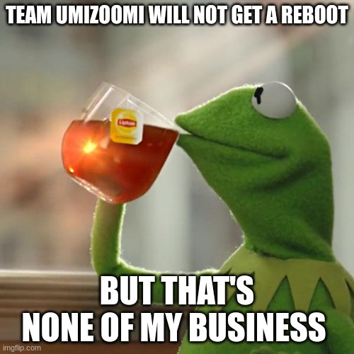 a Team Umizoomi reboot does not exist, i am not joking | TEAM UMIZOOMI WILL NOT GET A REBOOT; BUT THAT'S NONE OF MY BUSINESS | image tagged in memes,but that's none of my business,kermit the frog,team umizoomi,why are you reading this,stop reading the tags | made w/ Imgflip meme maker