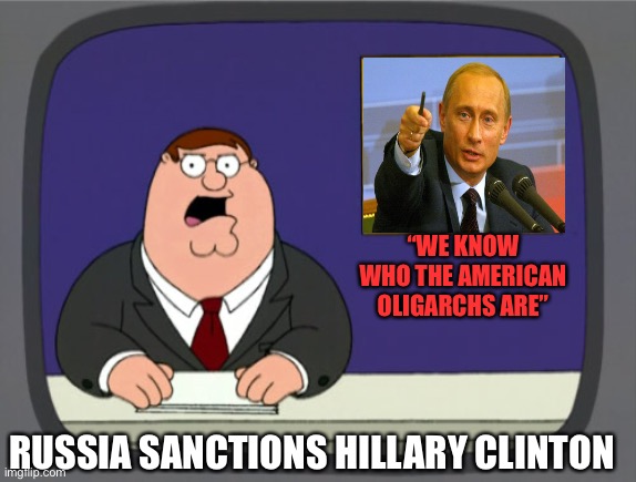Peter Griffin News |  “WE KNOW WHO THE AMERICAN OLIGARCHS ARE”; RUSSIA SANCTIONS HILLARY CLINTON | image tagged in memes,peter griffin news | made w/ Imgflip meme maker