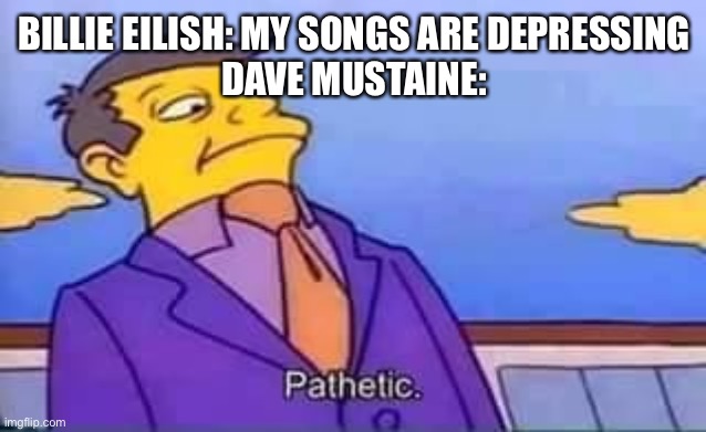 skinner pathetic | BILLIE EILISH: MY SONGS ARE DEPRESSING
DAVE MUSTAINE: | image tagged in skinner pathetic | made w/ Imgflip meme maker
