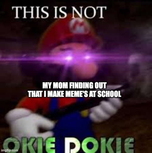 this is not okie dokie | MY MOM FINDING OUT THAT I MAKE MEME'S AT SCHOOL | image tagged in this is not okie dokie | made w/ Imgflip meme maker