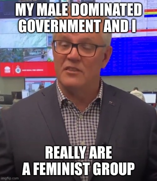 Scomo | MY MALE DOMINATED GOVERNMENT AND I; REALLY ARE A FEMINIST GROUP | image tagged in scomo | made w/ Imgflip meme maker