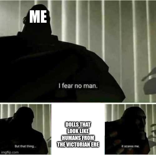 I fear no man | ME; DOLLS THAT LOOK LIKE HUMANS FROM THE VICTORIAN ERE | image tagged in i fear no man | made w/ Imgflip meme maker