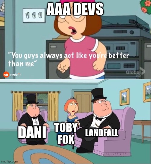 Muck, Undertale, TABS, etc. |  AAA DEVS; LANDFALL; DANI; TOBY FOX | image tagged in you guys always act like you're better than me | made w/ Imgflip meme maker