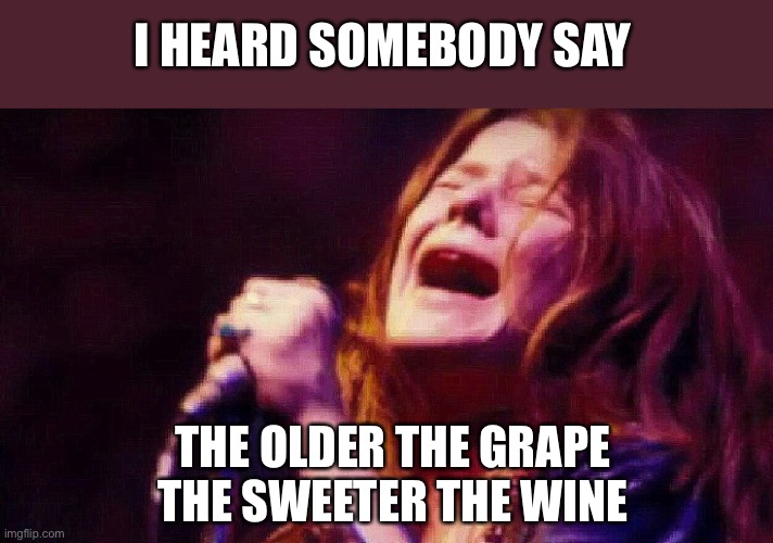 Janis Joplin Cry Cry Baby | I HEARD SOMEBODY SAY THE OLDER THE GRAPE
THE SWEETER THE WINE | image tagged in janis joplin cry cry baby | made w/ Imgflip meme maker