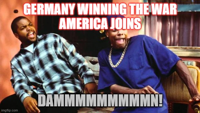 Ice Cube Damn | GERMANY WINNING THE WAR
AMERICA JOINS; DAMMMMMMMMMN! | image tagged in ice cube damn | made w/ Imgflip meme maker