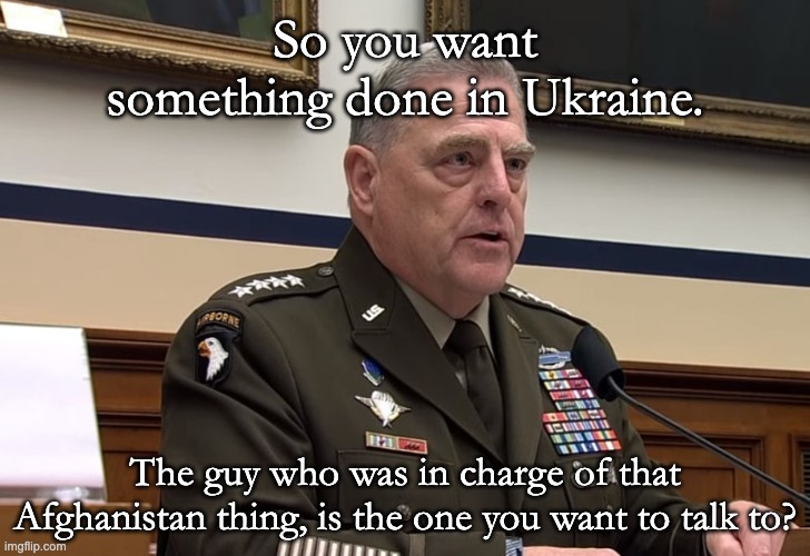 Same people still in charge. | So you want something done in Ukraine. The guy who was in charge of that Afghanistan thing, is the one you want to talk to? | image tagged in general mark milley | made w/ Imgflip meme maker