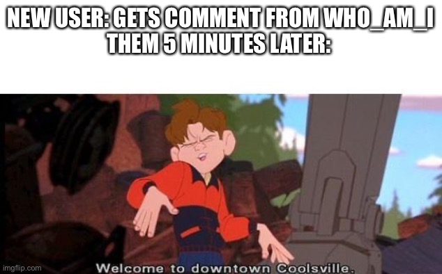 Welcome To Downtown Coolsville | NEW USER: GETS COMMENT FROM WHO_AM_I
THEM 5 MINUTES LATER: | image tagged in welcome to downtown coolsville | made w/ Imgflip meme maker