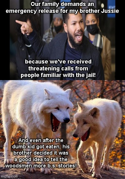 Smollett family story time presents: The Boy(s) Who Cried Wolf | Our family demands an emergency release for my brother Jussie; because we've received threatening calls from people familiar with the jail! And even after the dumb kid got eaten, his brother decided it was a good idea to tell the woodsmen more b.s. stories! | image tagged in two laughing wolves,jussie smollett,fake hate crime,smollett family,the boy who cried wolf,lies | made w/ Imgflip meme maker