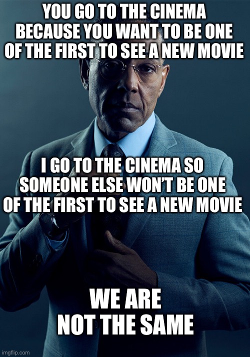 Gus Fring we are not the same | YOU GO TO THE CINEMA BECAUSE YOU WANT TO BE ONE OF THE FIRST TO SEE A NEW MOVIE; I GO TO THE CINEMA SO SOMEONE ELSE WON’T BE ONE OF THE FIRST TO SEE A NEW MOVIE; WE ARE NOT THE SAME | image tagged in gus fring we are not the same,memes,cinema,funny,evil,funny memes | made w/ Imgflip meme maker