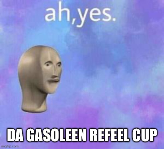 Ah yes | DA GASOLEEN REFEEL CUP | image tagged in ah yes | made w/ Imgflip meme maker