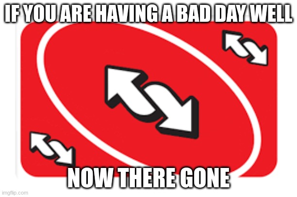 IF YOU ARE HAVING A BAD DAY WELL; NOW THERE GONE | image tagged in sad,why are you reading this,happy | made w/ Imgflip meme maker