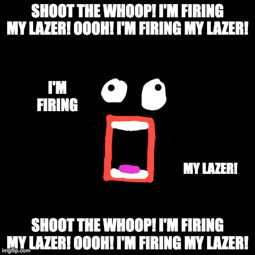 I'M FIRING MY LAZER! | SHOOT THE WHOOP! I'M FIRING MY LAZER! OOOH! I'M FIRING MY LAZER! I'M FIRING; MY LAZER! SHOOT THE WHOOP! I'M FIRING MY LAZER! OOOH! I'M FIRING MY LAZER! | image tagged in memes,blank transparent square | made w/ Imgflip meme maker