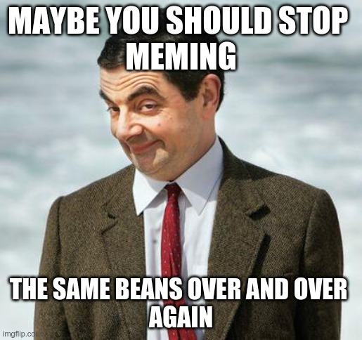 mr bean | MAYBE YOU SHOULD STOP 
MEMING; THE SAME BEANS OVER AND OVER 
AGAIN | image tagged in mr bean | made w/ Imgflip meme maker