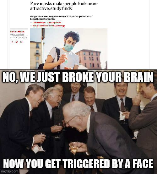 It's funny really | NO, WE JUST BROKE YOUR BRAIN; NOW YOU GET TRIGGERED BY A FACE | image tagged in memes,laughing men in suits,brainwashing,covid,masks,face | made w/ Imgflip meme maker