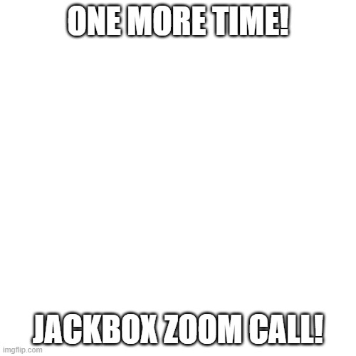 Blank Transparent Square Meme | ONE MORE TIME! JACKBOX ZOOM CALL! | image tagged in memes,blank transparent square | made w/ Imgflip meme maker