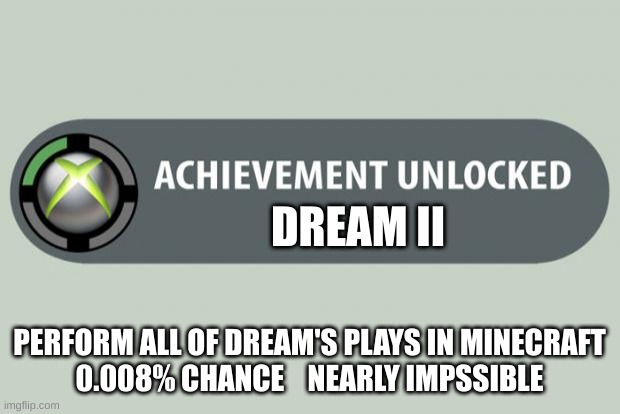 achievement unlocked | DREAM II; PERFORM ALL OF DREAM'S PLAYS IN MINECRAFT
0.008% CHANCE    NEARLY IMPSSIBLE | image tagged in achievement unlocked | made w/ Imgflip meme maker