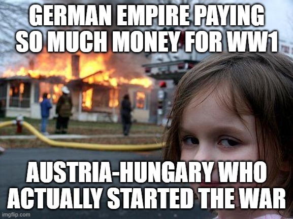 Disaster Girl | GERMAN EMPIRE PAYING SO MUCH MONEY FOR WW1; AUSTRIA-HUNGARY WHO ACTUALLY STARTED THE WAR | image tagged in memes,disaster girl | made w/ Imgflip meme maker