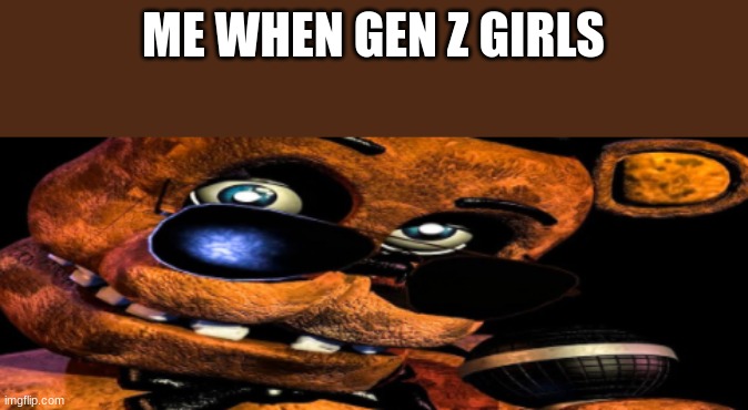 ME WHEN GEN Z GIRLS | made w/ Imgflip meme maker