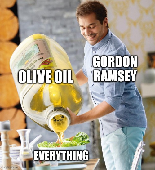 gordon ramsey every three seconds | OLIVE OIL; GORDON RAMSEY; EVERYTHING | image tagged in guy pouring olive oil on the salad,chef gordon ramsay | made w/ Imgflip meme maker