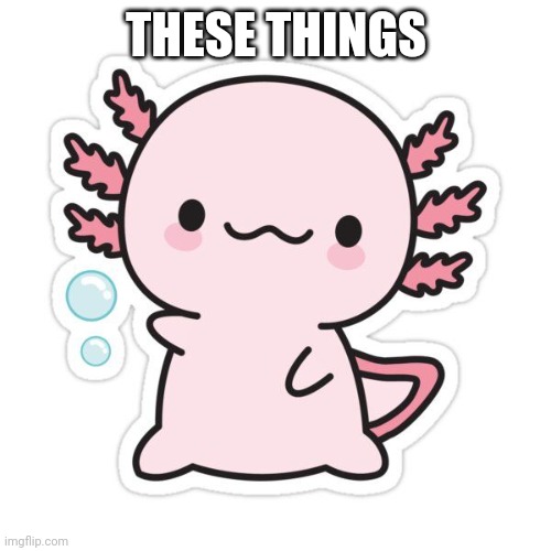 cute axalotle | THESE THINGS | image tagged in cute axalotle | made w/ Imgflip meme maker