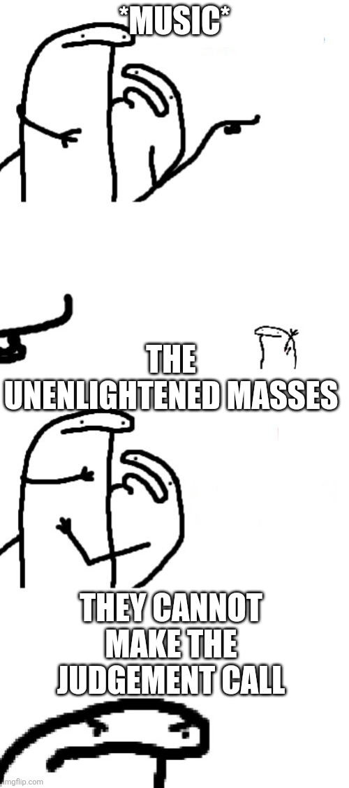 He | *MUSIC*; THE UNENLIGHTENED MASSES; THEY CANNOT MAKE THE JUDGEMENT CALL | image tagged in hey man you see that guy over there | made w/ Imgflip meme maker
