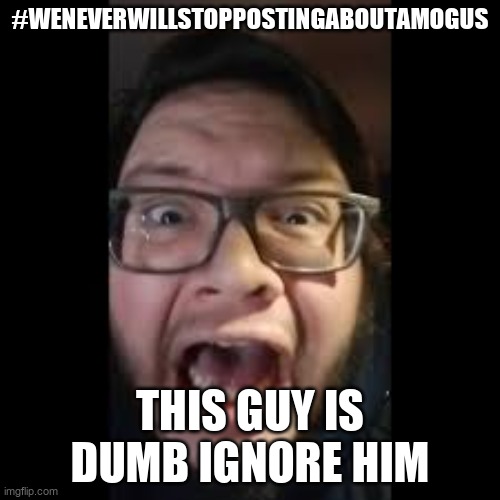 STOP. POSTING. ABOUT AMONG US | #WENEVERWILLSTOPPOSTINGABOUTAMOGUS; THIS GUY IS DUMB IGNORE HIM | image tagged in stop posting about among us | made w/ Imgflip meme maker