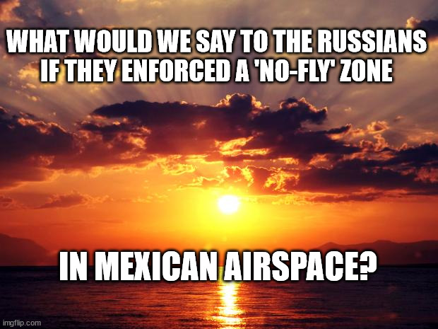 Sunset | WHAT WOULD WE SAY TO THE RUSSIANS IF THEY ENFORCED A 'NO-FLY' ZONE; IN MEXICAN AIRSPACE? | image tagged in sunset | made w/ Imgflip meme maker