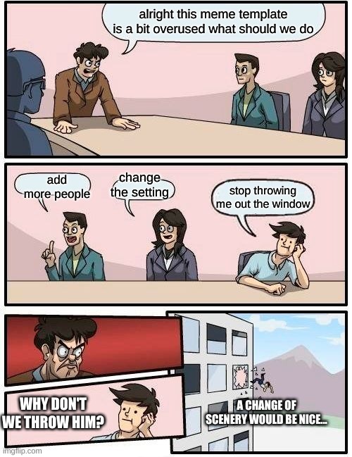Boardroom Meeting Suggestion Meme | alright this meme template is a bit overused what should we do; add more people; change the setting; stop throwing me out the window; WHY DON'T WE THROW HIM? A CHANGE OF SCENERY WOULD BE NICE... | image tagged in memes,boardroom meeting suggestion | made w/ Imgflip meme maker