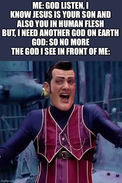 We are number one | ME: GOD LISTEN, I KNOW JESUS IS YOUR SON AND ALSO YOU IN HUMAN FLESH BUT, I NEED ANOTHER GOD ON EARTH
GOD: SO NO MORE
THE GOD I SEE IN FRONT OF ME: | image tagged in we are number one,robbie rotten,god,memes,oh wow are you actually reading these tags,stop reading the tags | made w/ Imgflip meme maker