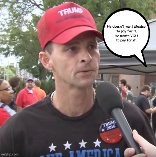 Trump supporter | He doesn't want Mexico
 to pay for it.
 He wants YOU 
to pay for it. | image tagged in trump supporter | made w/ Imgflip meme maker