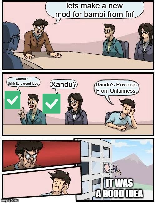 Boardroom Meeting Suggestion | lets make a new mod for bambi from fnf; Aundu?  i think its a good idea; Xandu? Bandu's Revenge From Unfairness. IT WAS A GOOD IDEA | image tagged in memes,boardroom meeting suggestion | made w/ Imgflip meme maker