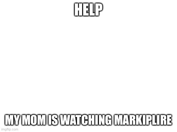 I can never spell his name lol | HELP; MY MOM IS WATCHING MARKIPLIRE | image tagged in blank white template | made w/ Imgflip meme maker