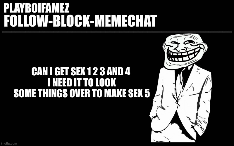 sex 1, 2, 3 and 4 please | CAN I GET SEX 1 2 3 AND 4 
I NEED IT TO LOOK SOME THINGS OVER TO MAKE SEX 5 | image tagged in trollers font | made w/ Imgflip meme maker