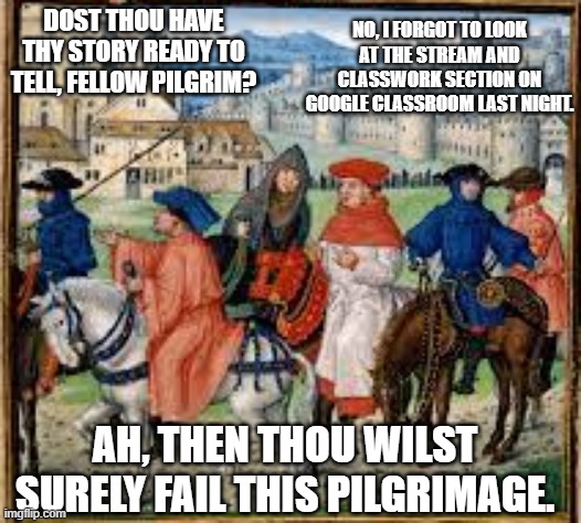 NO, I FORGOT TO LOOK AT THE STREAM AND CLASSWORK SECTION ON GOOGLE CLASSROOM LAST NIGHT. DOST THOU HAVE THY STORY READY TO TELL, FELLOW PILGRIM? AH, THEN THOU WILST SURELY FAIL THIS PILGRIMAGE. | image tagged in medieval memes | made w/ Imgflip meme maker