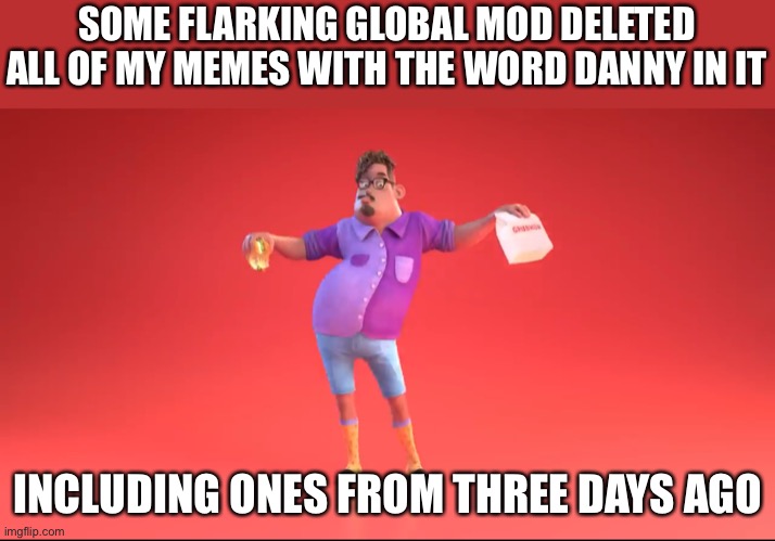 Bruh | SOME FLARKING GLOBAL MOD DELETED ALL OF MY MEMES WITH THE WORD DANNY IN IT; INCLUDING ONES FROM THREE DAYS AGO | image tagged in guy from grubhub ad | made w/ Imgflip meme maker
