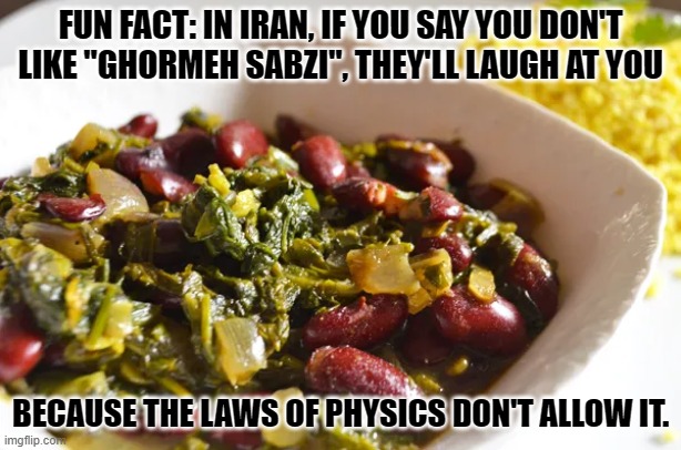 The dish of my country. F***ing delicious. | FUN FACT: IN IRAN, IF YOU SAY YOU DON'T LIKE "GHORMEH SABZI", THEY'LL LAUGH AT YOU; BECAUSE THE LAWS OF PHYSICS DON'T ALLOW IT. | image tagged in delicious,memes,food,iran,funny | made w/ Imgflip meme maker
