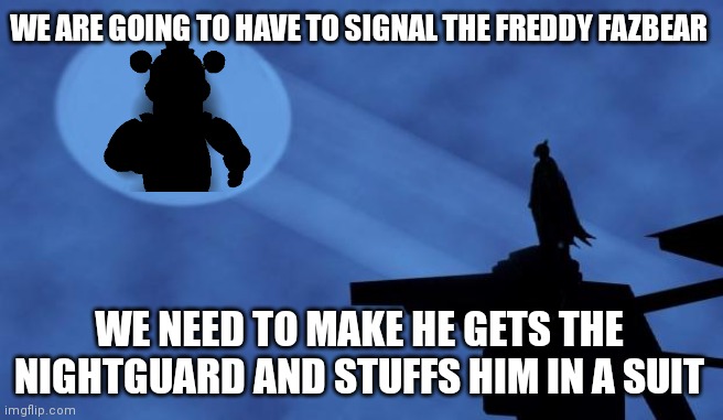 Freddy fazbear signal | WE ARE GOING TO HAVE TO SIGNAL THE FREDDY FAZBEAR; WE NEED TO MAKE HE GETS THE NIGHTGUARD AND STUFFS HIM IN A SUIT | image tagged in batman signal,freddy fazbear,fnaf,meme | made w/ Imgflip meme maker