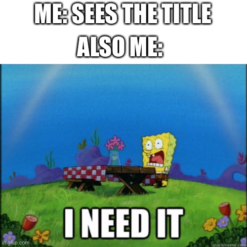 spongebob I need it | ME: SEES THE TITLE ALSO ME: | image tagged in spongebob i need it | made w/ Imgflip meme maker