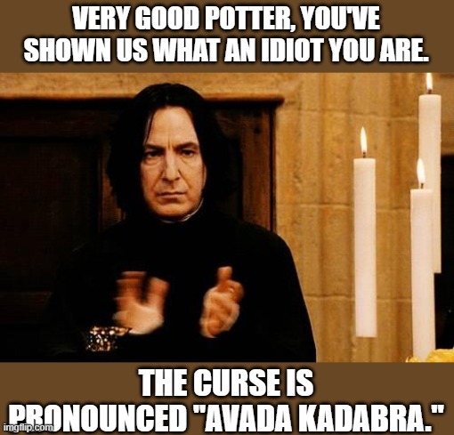 Snape Clapping | VERY GOOD POTTER, YOU'VE SHOWN US WHAT AN IDIOT YOU ARE. THE CURSE IS PRONOUNCED "AVADA KADABRA." | image tagged in snape clapping | made w/ Imgflip meme maker