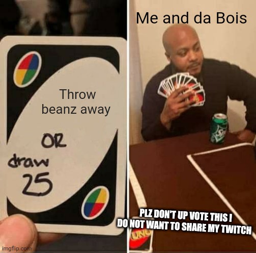 BeanZ | Me and da Bois; Throw beanz away; PLZ DON'T UP VOTE THIS I DO NOT WANT TO SHARE MY TWITCH | image tagged in memes,uno draw 25 cards | made w/ Imgflip meme maker