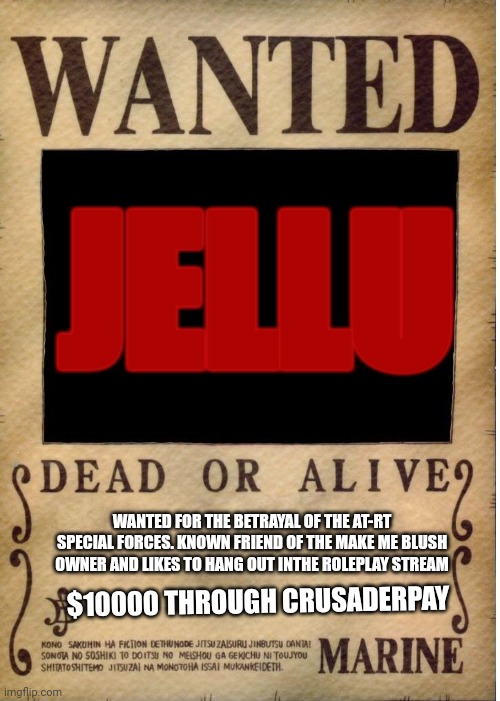 One piece wanted poster template |  JELLU; WANTED FOR THE BETRAYAL OF THE AT-RT SPECIAL FORCES. KNOWN FRIEND OF THE MAKE ME BLUSH OWNER AND LIKES TO HANG OUT INTHE ROLEPLAY STREAM; $10000 THROUGH CRUSADERPAY | image tagged in one piece wanted poster template | made w/ Imgflip meme maker