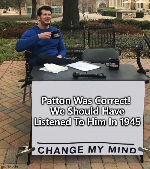 Patton Was Correct | Patton Was Correct! 
We Should Have Listened To Him In 1945 | image tagged in change my mind tilt-corrected | made w/ Imgflip meme maker