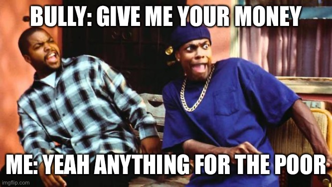 Ice Cube Damn | BULLY: GIVE ME YOUR MONEY; ME: YEAH ANYTHING FOR THE POOR | image tagged in ice cube damn | made w/ Imgflip meme maker