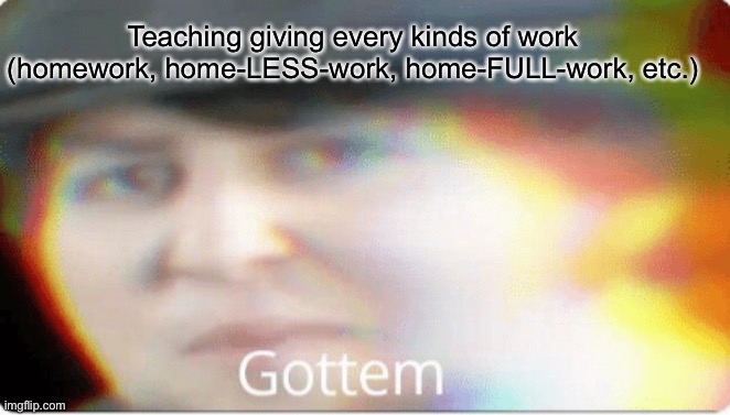 Gottem | Teaching giving every kinds of work (homework, home-LESS-work, home-FULL-work, etc.) | image tagged in gottem | made w/ Imgflip meme maker
