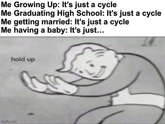It’s just a cycle | Me Growing Up: It’s just a cycle
Me Graduating High School: It’s just a cycle
Me getting married: It’s just a cycle
Me having a baby: It’s just… | image tagged in memes,funny,fallout hold up,cycle,life,growing up | made w/ Imgflip meme maker