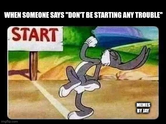 Ready. Set. Go | WHEN SOMEONE SAYS "DON'T BE STARTING ANY TROUBLE"; MEMES BY JAY | image tagged in bugs bunny,trouble | made w/ Imgflip meme maker