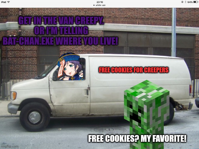 White van | GET IN THE VAN CREEPY.
OR I'M TELLING BAT-CHAN.EXE WHERE YOU LIVE! FREE COOKIES FOR CREEPERS; FREE COOKIES? MY FAVORITE! | image tagged in white van,creeper,free candy,bats | made w/ Imgflip meme maker